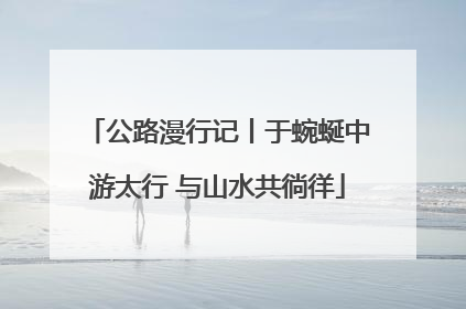 公路漫行记丨于蜿蜒中游太行 与山水共徜徉