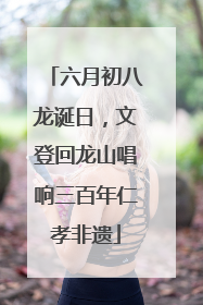 六月初八龙诞日，文登回龙山唱响三百年仁孝非遗