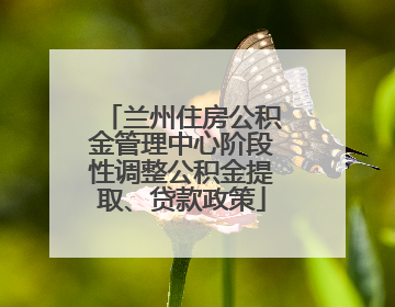 兰州住房公积金管理中心阶段性调整公积金提取、贷款政策