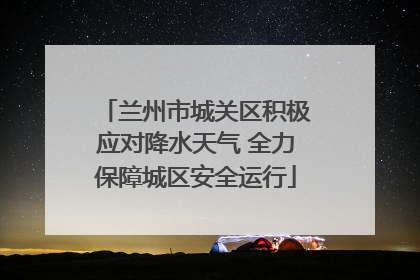 兰州市城关区积极应对降水天气 全力保障城区安全运行
