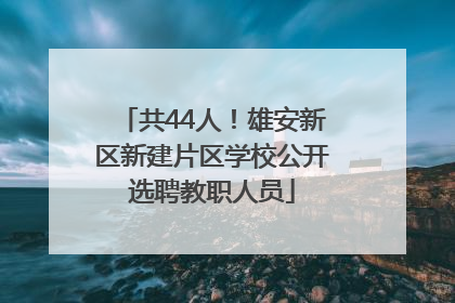 共44人！雄安新区新建片区学校公开选聘教职人员