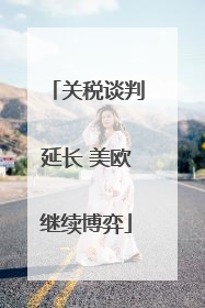 关税谈判延长 美欧继续博弈