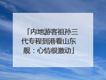 内地游客祖孙三代专程到港看山东舰：心情很激动