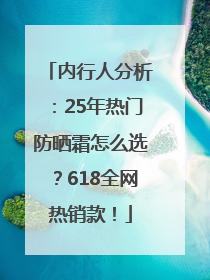 内行人分析：25年热门防晒霜怎么选？618全网热销款！