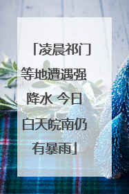 凌晨祁门等地遭遇强降水 今日白天皖南仍有暴雨