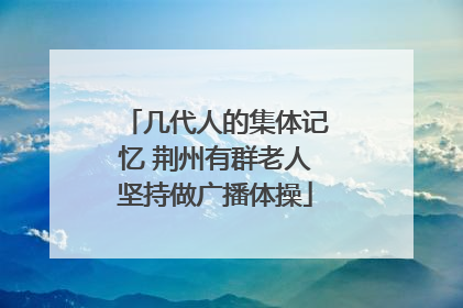 几代人的集体记忆 荆州有群老人坚持做广播体操