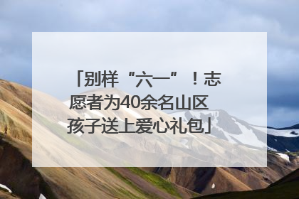 别样“六一”！志愿者为40余名山区孩子送上爱心礼包