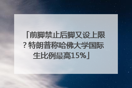 前脚禁止后脚又设上限？特朗普称哈佛大学国际生比例最高15%