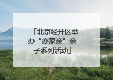 北京经开区举办“亦家亲”亲子系列活动