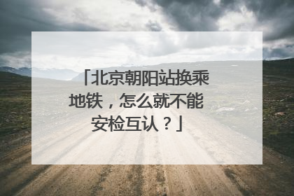 北京朝阳站换乘地铁，怎么就不能安检互认？
