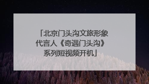 北京门头沟文旅形象代言人《奇遇门头沟》系列短视频开机