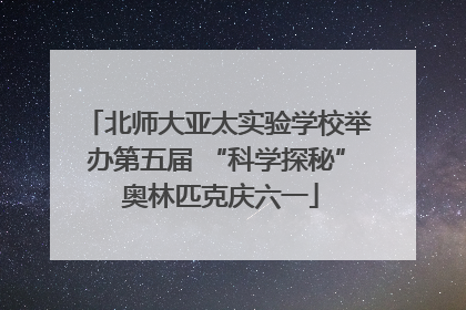 北师大亚太实验学校举办第五届 “科学探秘” 奥林匹克庆六一