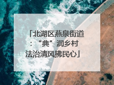 北湖区燕泉街道：“典”润乡村 法治清风拂民心