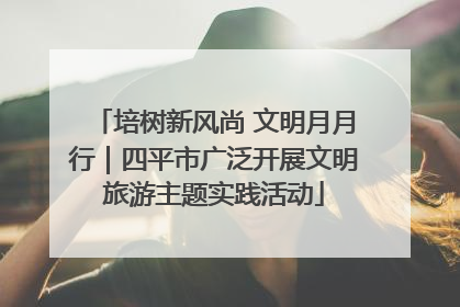 培树新风尚 文明月月行｜四平市广泛开展文明旅游主题实践活动