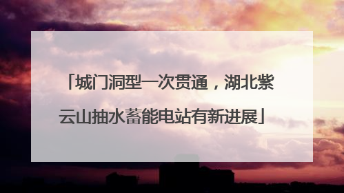 城门洞型一次贯通，湖北紫云山抽水蓄能电站有新进展