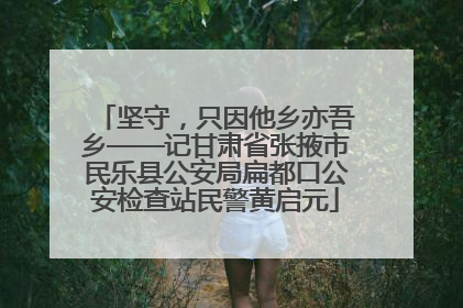 坚守，只因他乡亦吾乡——记甘肃省张掖市民乐县公安局扁都口公安检查站民警黄启元