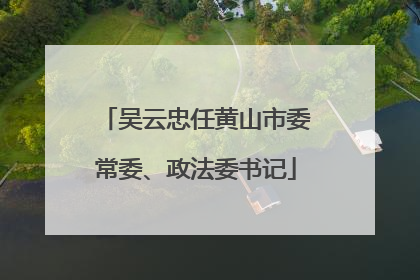 吴云忠任黄山市委常委、政法委书记