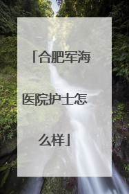 合肥军海医院护士怎么样