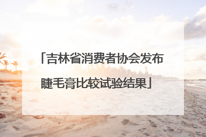 吉林省消费者协会发布睫毛膏比较试验结果