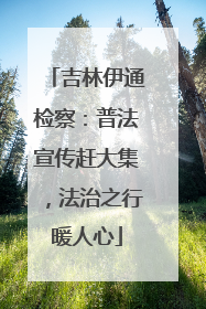 吉林伊通检察：普法宣传赶大集，法治之行暖人心