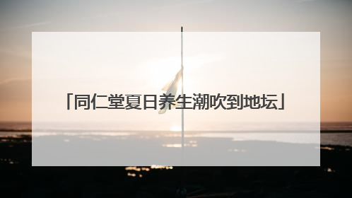 同仁堂夏日养生潮吹到地坛