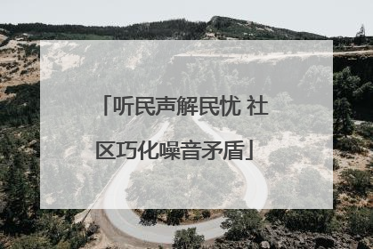 听民声解民忧 社区巧化噪音矛盾