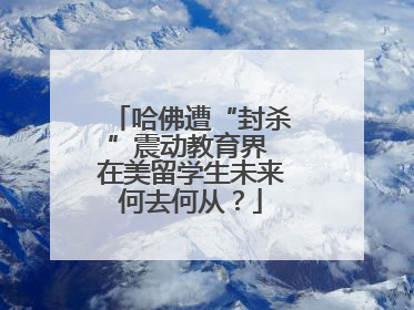 哈佛遭“封杀”震动教育界 在美留学生未来何去何从？