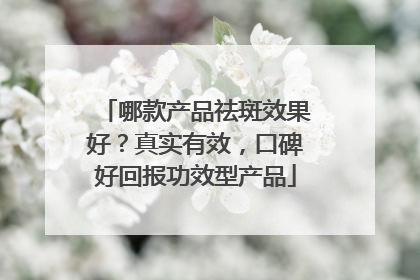 哪款产品祛斑效果好？真实有效，口碑好回报功效型产品