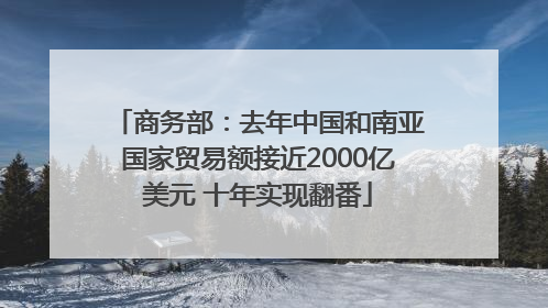 商务部：去年中国和南亚国家贸易额接近2000亿美元 十年实现翻番