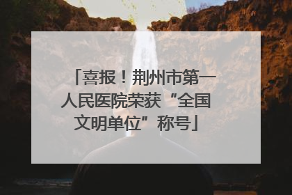 喜报！荆州市第一人民医院荣获“全国文明单位”称号