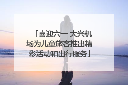 喜迎六一 大兴机场为儿童旅客推出精彩活动和出行服务