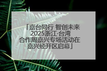 嘉台同行 智创未来 2025浙江·台湾合作周嘉兴专场活动在嘉兴经开区启幕