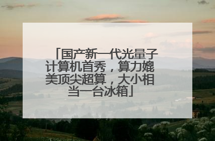 国产新一代光量子计算机首秀，算力媲美顶尖超算，大小相当一台冰箱