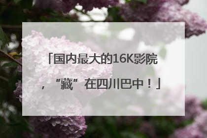 国内最大的16K影院，“藏”在四川巴中！