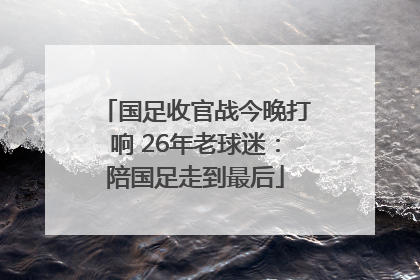 国足收官战今晚打响 26年老球迷：陪国足走到最后