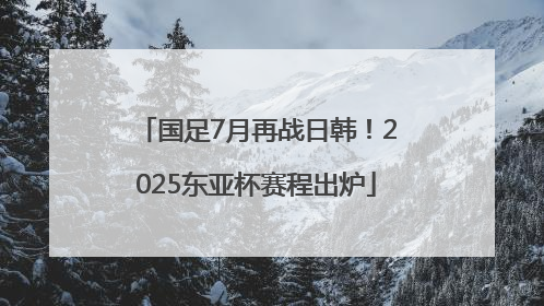 国足7月再战日韩！2025东亚杯赛程出炉
