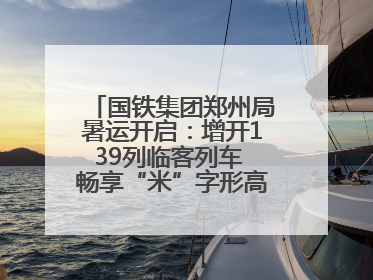 国铁集团郑州局暑运开启：增开139列临客列车 畅享“米”字形高铁出行圈