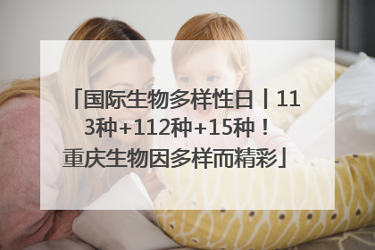 国际生物多样性日丨113种+112种+15种！重庆生物因多样而精彩