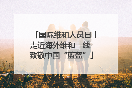 国际维和人员日丨走近海外维和一线 致敬中国“蓝盔”