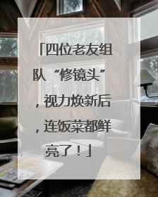 四位老友组队“修镜头”，视力焕新后，连饭菜都鲜亮了！