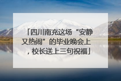 四川南充这场“安静又热闹”的毕业晚会上，校长送上三句祝福