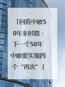 回看中欧50年来时路：下一个50年中欧要实现四个“再次”
