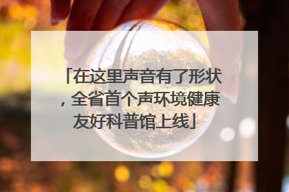 在这里声音有了形状，全省首个声环境健康友好科普馆上线