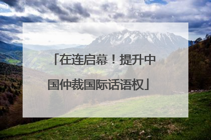 在连启幕！提升中国仲裁国际话语权