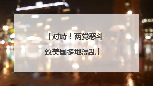 对峙！两党恶斗致美国多地混乱