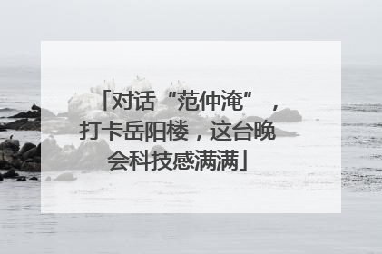 对话“范仲淹”，打卡岳阳楼，这台晚会科技感满满