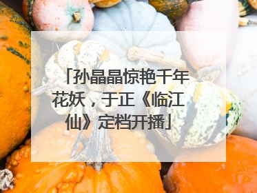 孙晶晶惊艳千年花妖，于正《临江仙》定档开播