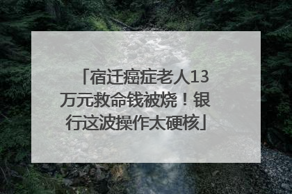 宿迁癌症老人13万元救命钱被烧！银行这波操作太硬核