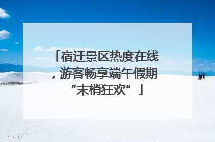 宿迁景区热度在线，游客畅享端午假期“末梢狂欢”