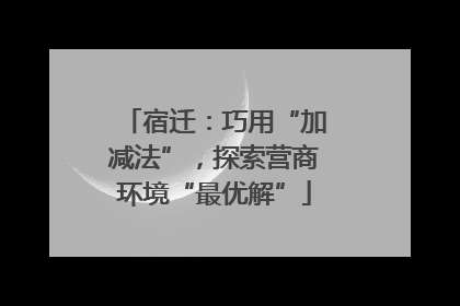 宿迁：巧用“加减法”，探索营商环境“最优解”